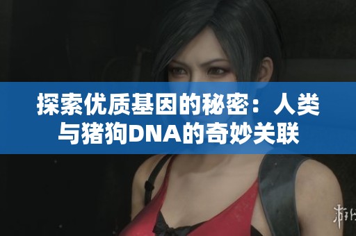 探索优质基因的秘密：人类与猪狗DNA的奇妙关联