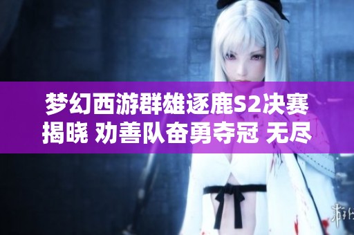 梦幻西游群雄逐鹿S2决赛揭晓 劝善队奋勇夺冠 无尽火域成功卫冕荣誉之战
