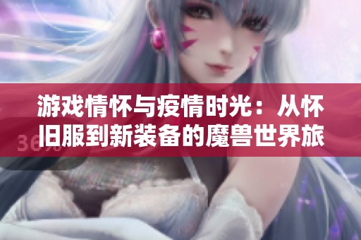 游戏情怀与疫情时光：从怀旧服到新装备的魔兽世界旅程与回忆