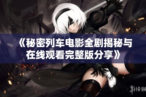 《秘密列车电影全剧揭秘与在线观看完整版分享》