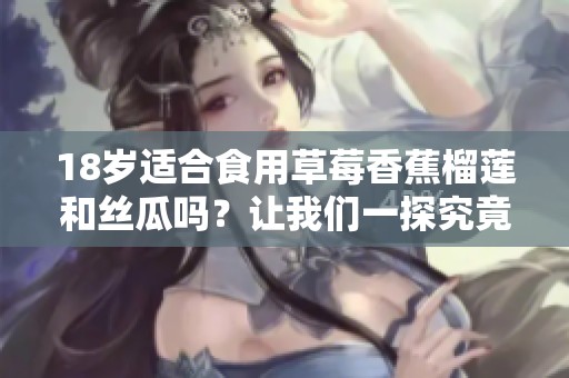 18岁适合食用草莓香蕉榴莲和丝瓜吗？让我们一探究竟