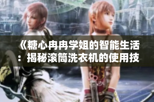 《糖心冉冉学姐的智能生活：揭秘滚筒洗衣机的使用技巧》