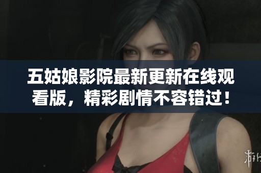 五姑娘影院最新更新在线观看版，精彩剧情不容错过！