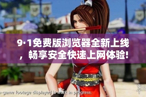 9·1免费版浏览器全新上线，畅享安全快速上网体验!