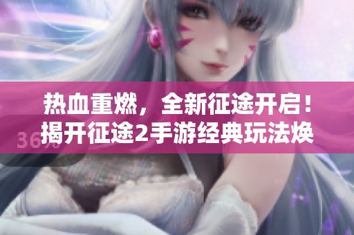 热血重燃，全新征途开启！揭开征途2手游经典玩法焕新之旅的神秘面纱