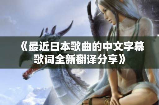 《最近日本歌曲的中文字幕歌词全新翻译分享》