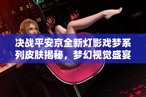 决战平安京全新灯影戏梦系列皮肤揭秘，梦幻视觉盛宴即将震撼登场