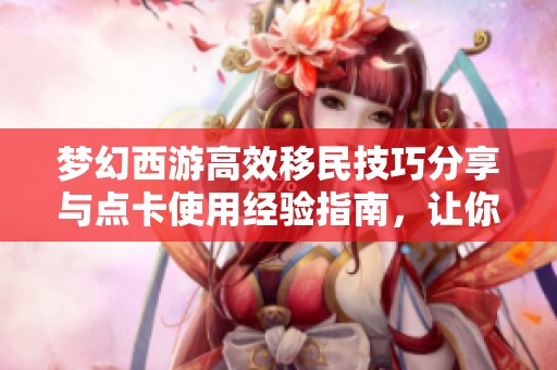 梦幻西游高效移民技巧分享与点卡使用经验指南，让你轻松畅游游戏世界
