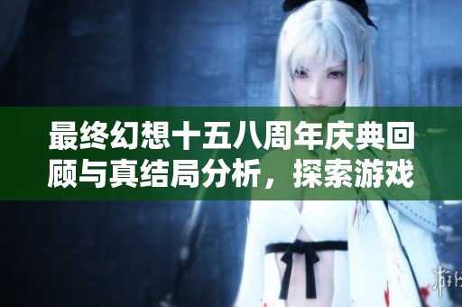 最终幻想十五八周年庆典回顾与真结局分析，探索游戏背后的深层寓意与影响