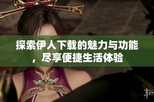 探索伊人下载的魅力与功能，尽享便捷生活体验