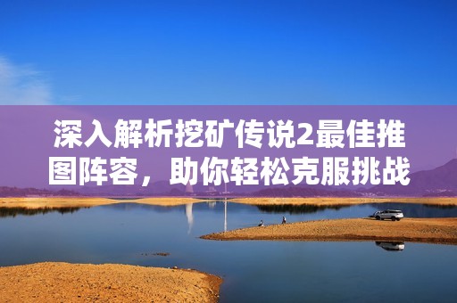 深入解析挖矿传说2最佳推图阵容，助你轻松克服挑战实现胜利！