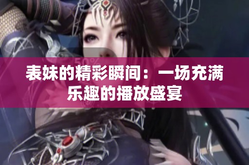 表妹的精彩瞬间：一场充满乐趣的播放盛宴