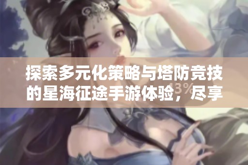 探索多元化策略与塔防竞技的星海征途手游体验，尽享全新挑战与乐趣！
