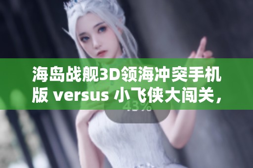 海岛战舰3D领海冲突手机版 versus 小飞侠大闯关，哪款游戏更具挑战性和乐趣？