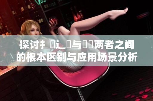 探讨扌喿辶畐与畐畬两者之间的根本区别与应用场景分析