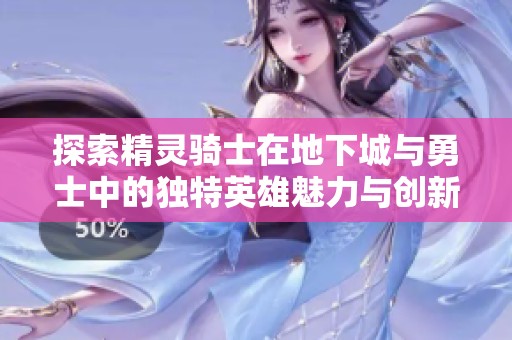 探索精灵骑士在地下城与勇士中的独特英雄魅力与创新战斗玩法解析