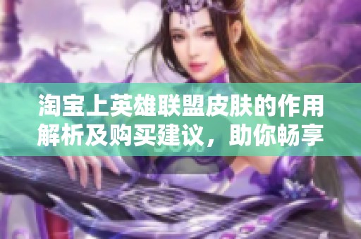 淘宝上英雄联盟皮肤的作用解析及购买建议，助你畅享游戏乐趣