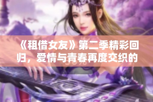《租借女友》第二季精彩回归，爱情与青春再度交织的故事！