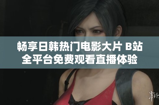 畅享日韩热门电影大片 B站全平台免费观看直播体验
