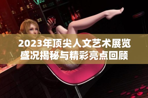 2023年顶尖人文艺术展览盛况揭秘与精彩亮点回顾
