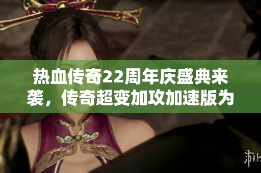 热血传奇22周年庆盛典来袭，传奇超变加攻加速版为你带来全新体验与巨额福利