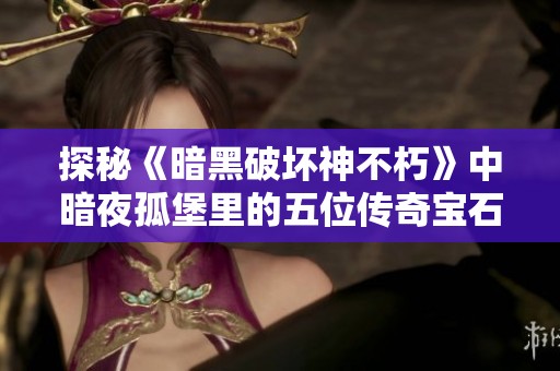 探秘《暗黑破坏神不朽》中暗夜孤堡里的五位传奇宝石的独特魅力与力量解析