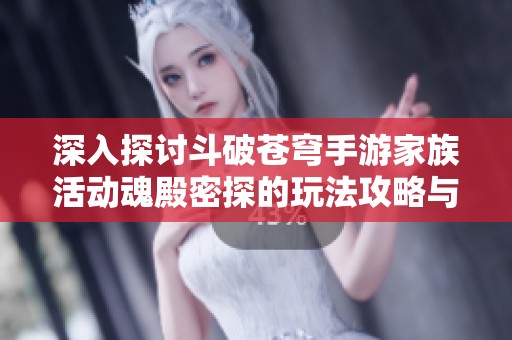 深入探讨斗破苍穹手游家族活动魂殿密探的玩法攻略与技巧分享