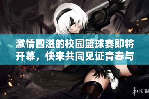 激情四溢的校园篮球赛即将开幕，快来共同见证青春与团队的较量！