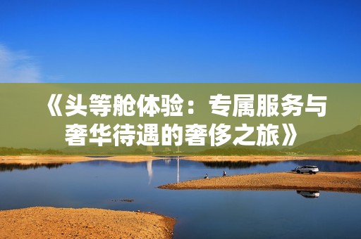 《头等舱体验：专属服务与奢华待遇的奢侈之旅》