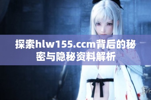 探索hlw155.ccm背后的秘密与隐秘资料解析
