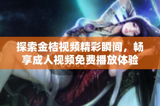 探索金桔视频精彩瞬间，畅享成人视频免费播放体验