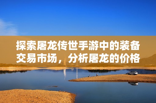 探索屠龙传世手游中的装备交易市场，分析屠龙的价格变化和影响因素
