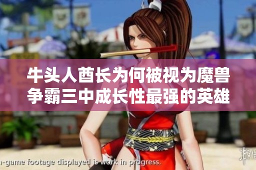 牛头人酋长为何被视为魔兽争霸三中成长性最强的英雄分析与探讨