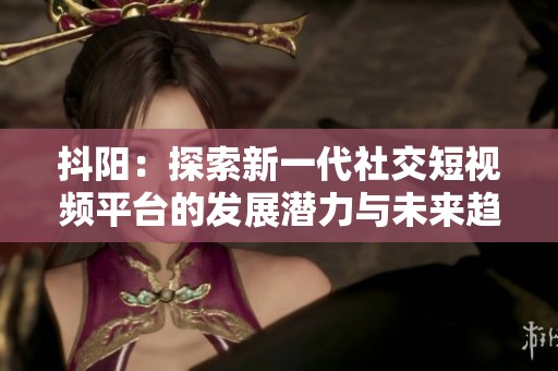 抖阳：探索新一代社交短视频平台的发展潜力与未来趋势