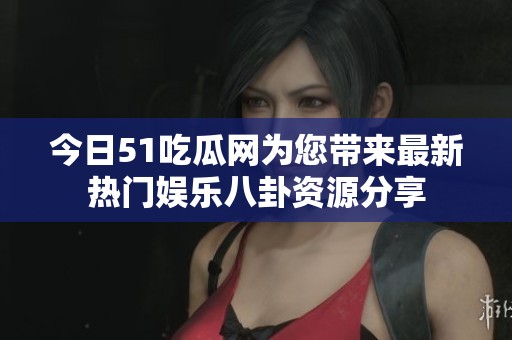 今日51吃瓜网为您带来最新热门娱乐八卦资源分享