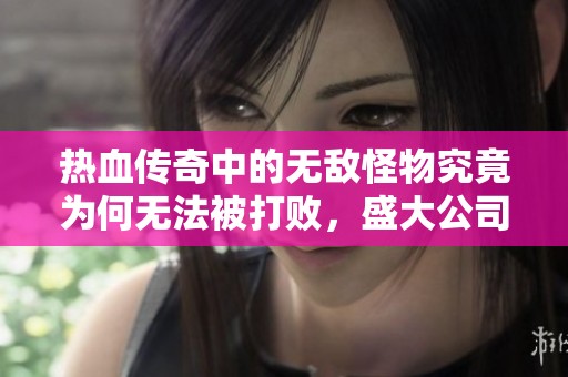 热血传奇中的无敌怪物究竟为何无法被打败，盛大公司不得不进行修改探讨