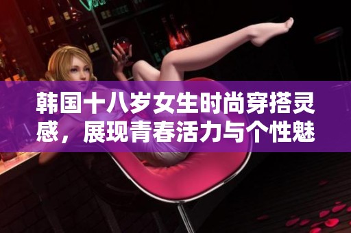 韩国十八岁女生时尚穿搭灵感，展现青春活力与个性魅力