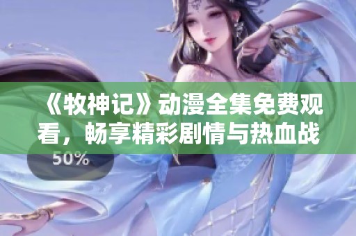 《牧神记》动漫全集免费观看，畅享精彩剧情与热血战斗！