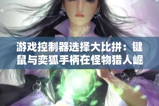游戏控制器选择大比拼：键鼠与奕狐手柄在怪物猎人崛起中的表现对比分析