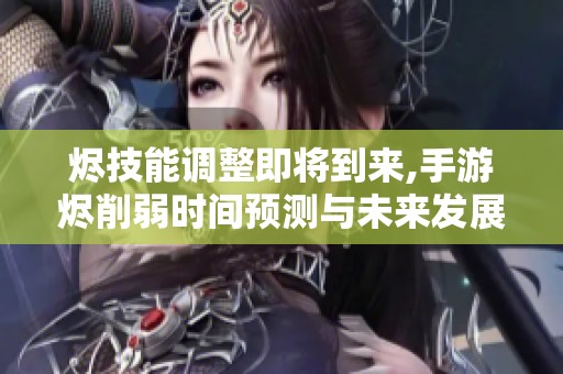 烬技能调整即将到来,手游烬削弱时间预测与未来发展深度解析