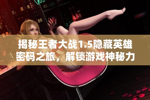 揭秘王者大战1.5隐藏英雄密码之旅，解锁游戏神秘力量与全新战斗体验