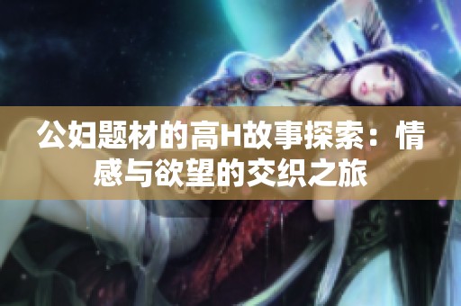 公妇题材的高H故事探索：情感与欲望的交织之旅