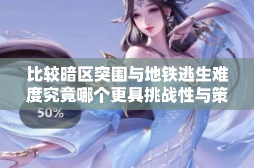 比较暗区突围与地铁逃生难度究竟哪个更具挑战性与策略性分析