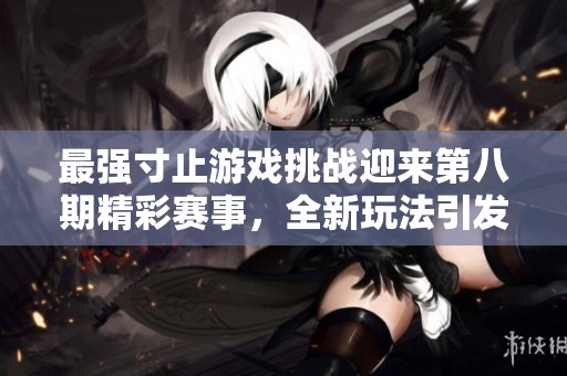 最强寸止游戏挑战迎来第八期精彩赛事，全新玩法引发玩家热情与挑战欲望