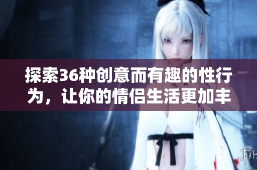 探索36种创意而有趣的性行为，让你的情侣生活更加丰富多彩