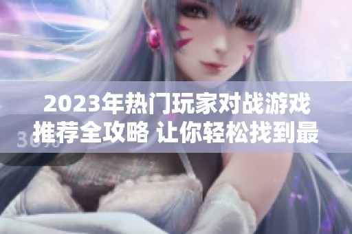2023年热门玩家对战游戏推荐全攻略 让你轻松找到最佳选择