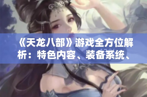 《天龙八部》游戏全方位解析：特色内容、装备系统、剧情发展与版本更新详细介绍