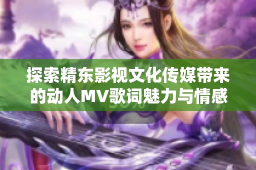 探索精东影视文化传媒带来的动人MV歌词魅力与情感深度
