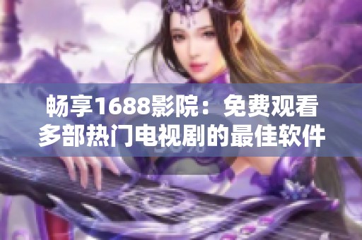 畅享1688影院：免费观看多部热门电视剧的最佳软件推荐