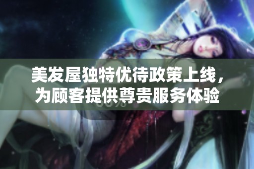 美发屋独特优待政策上线，为顾客提供尊贵服务体验